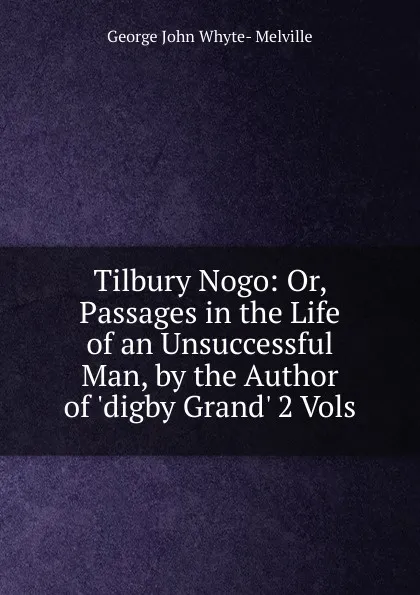 Обложка книги Tilbury Nogo: Or, Passages in the Life of an Unsuccessful Man, by the Author of .digby Grand. 2 Vols, George John Whyte- Melville