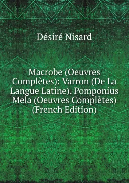 Обложка книги Macrobe (Oeuvres Completes): Varron (De La Langue Latine). Pomponius Mela (Oeuvres Completes) (French Edition), Désiré Nisard