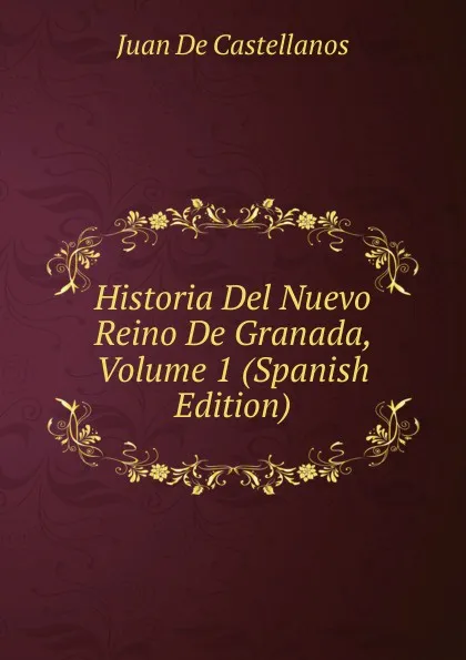 Обложка книги Historia Del Nuevo Reino De Granada, Volume 1 (Spanish Edition), Juan De Castellanos