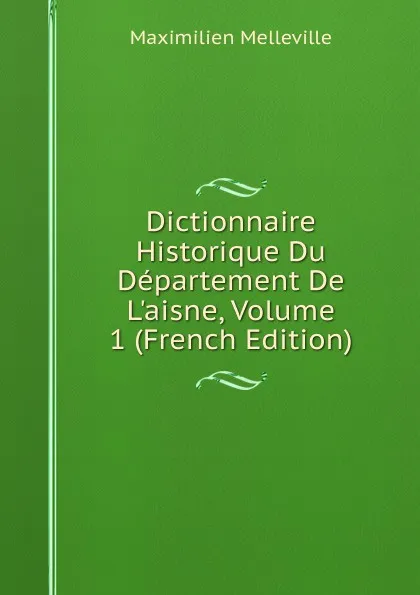 Обложка книги Dictionnaire Historique Du Departement De L.aisne, Volume 1 (French Edition), Maximilien Melleville