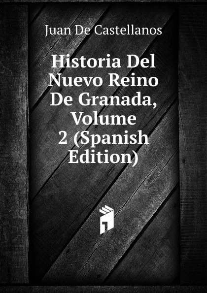 Обложка книги Historia Del Nuevo Reino De Granada, Volume 2 (Spanish Edition), Juan De Castellanos