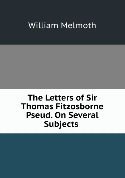 Обложка книги The Letters of Sir Thomas Fitzosborne Pseud. On Several Subjects ., William Melmoth