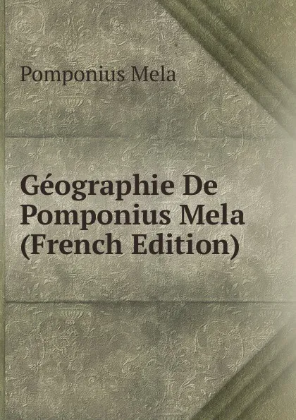 Обложка книги Geographie De Pomponius Mela (French Edition), Pomponius Mela