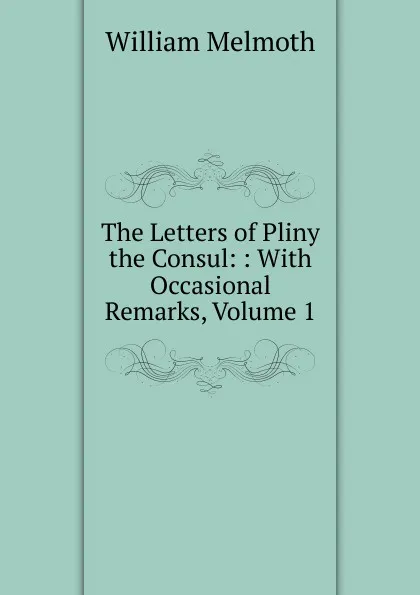 Обложка книги The Letters of Pliny the Consul: : With Occasional Remarks, Volume 1, William Melmoth