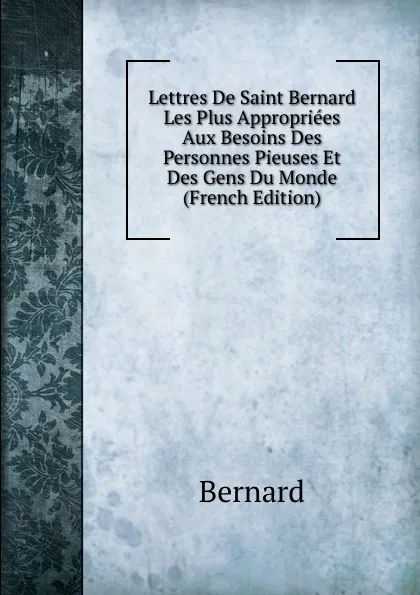 Обложка книги Lettres De Saint Bernard Les Plus Appropriees Aux Besoins Des Personnes Pieuses Et Des Gens Du Monde (French Edition), Bernard