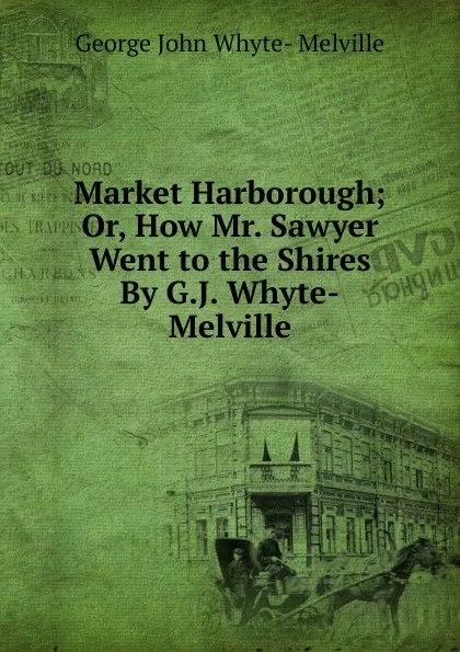 Обложка книги Market Harborough; Or, How Mr. Sawyer Went to the Shires By G.J. Whyte-Melville., George John Whyte- Melville