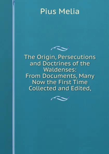 Обложка книги The Origin, Persecutions and Doctrines of the Waldenses: From Documents, Many Now the First Time Collected and Edited,, Pius Melia