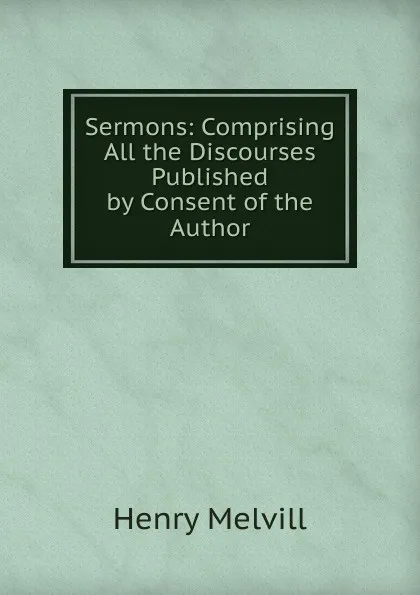 Обложка книги Sermons: Comprising All the Discourses Published by Consent of the Author, Henry Melvill