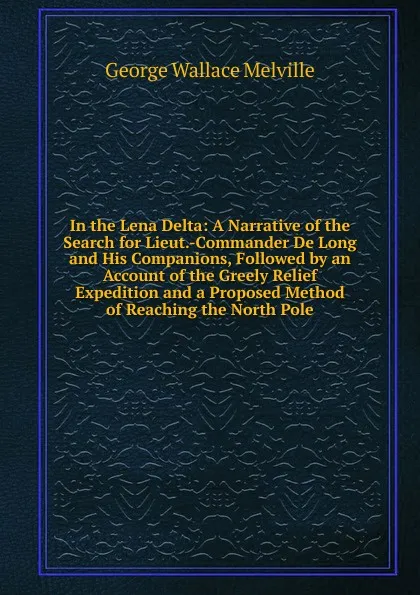 Обложка книги In the Lena Delta: A Narrative of the Search for Lieut.-Commander De Long and His Companions, Followed by an Account of the Greely Relief Expedition and a Proposed Method of Reaching the North Pole, George Wallace Melville