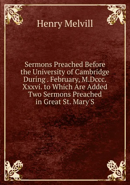 Обложка книги Sermons Preached Before the University of Cambridge During . February, M.Dccc.Xxxvi. to Which Are Added Two Sermons Preached in Great St. Mary.S, Henry Melvill