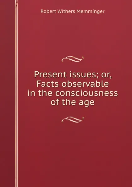 Обложка книги Present issues; or, Facts observable in the consciousness of the age, Robert Withers Memminger