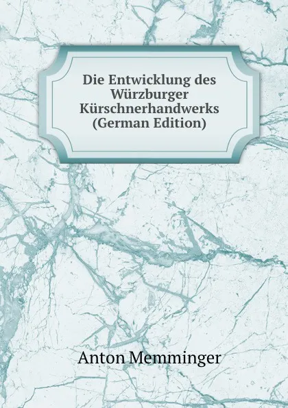 Обложка книги Die Entwicklung des Wurzburger Kurschnerhandwerks (German Edition), Anton Memminger