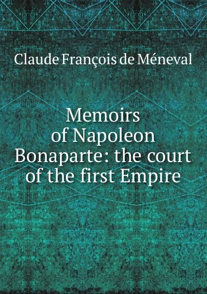 Обложка книги Memoirs of Napoleon Bonaparte: the court of the first Empire, Claude François de Méneval