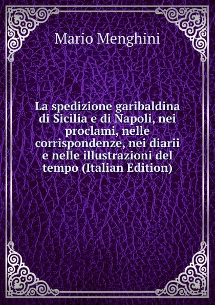 Обложка книги La spedizione garibaldina di Sicilia e di Napoli, nei proclami, nelle corrispondenze, nei diarii e nelle illustrazioni del tempo (Italian Edition), Mario Menghini