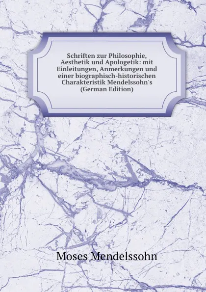 Обложка книги Schriften zur Philosophie, Aesthetik und Apologetik: mit Einleitungen, Anmerkungen und einer biographisch-historischen Charakteristik Mendelssohn.s (German Edition), Moses Mendelssohn