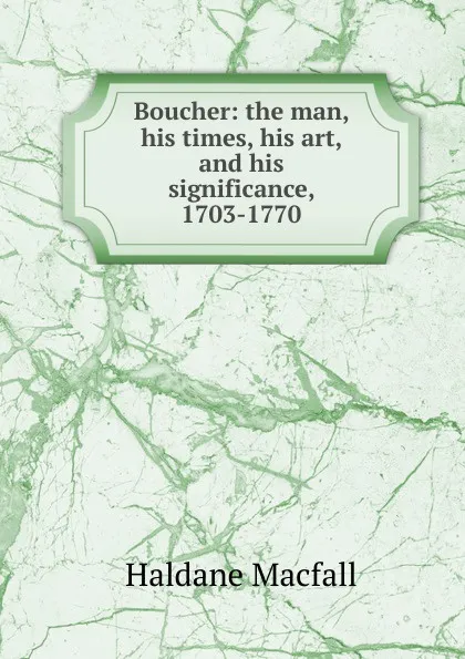 Обложка книги Boucher: the man, his times, his art, and his significance, 1703-1770, Haldane Macfall