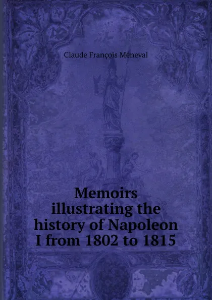 Обложка книги Memoirs illustrating the history of Napoleon I from 1802 to 1815, Claude François Méneval