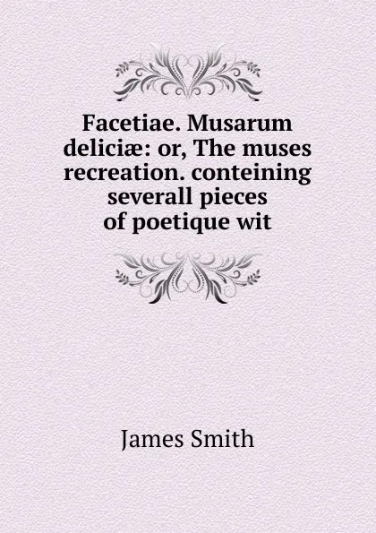 Обложка книги Facetiae. Musarum deliciae: or, The muses recreation. conteining severall pieces of poetique wit, James Smith