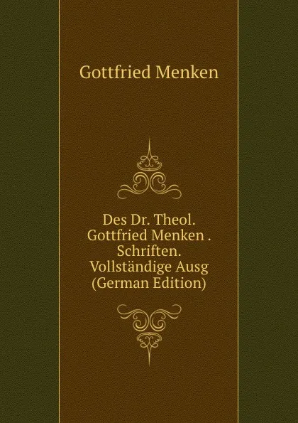 Обложка книги Des Dr. Theol. Gottfried Menken . Schriften. Vollstandige Ausg (German Edition), Gottfried Menken