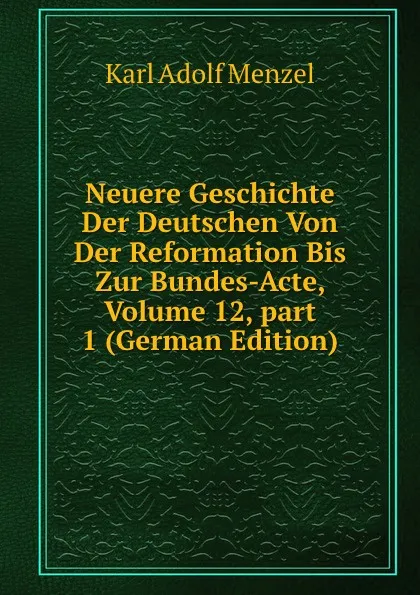 Обложка книги Neuere Geschichte Der Deutschen Von Der Reformation Bis Zur Bundes-Acte, Volume 12,.part 1 (German Edition), Menzel Karl Adolf