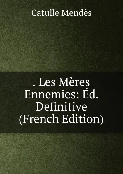 Обложка книги . Les Meres Ennemies: Ed. Definitive (French Edition), Mendès Catulle