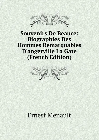 Обложка книги Souvenirs De Beauce: Biographies Des Hommes Remarquables D.angerville La Gate (French Edition), Ernest Menault