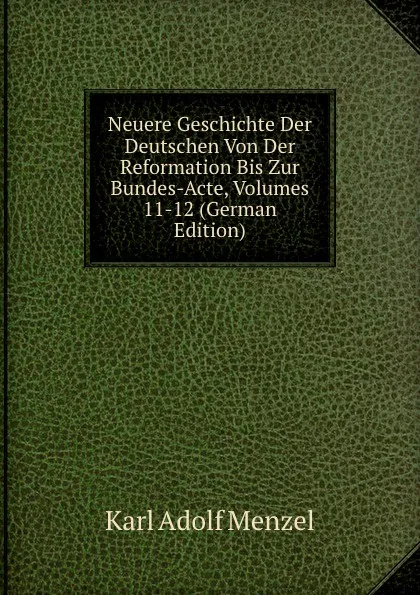 Обложка книги Neuere Geschichte Der Deutschen Von Der Reformation Bis Zur Bundes-Acte, Volumes 11-12 (German Edition), Menzel Karl Adolf