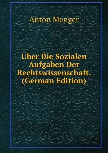 Обложка книги Uber Die Sozialen Aufgaben Der Rechtswissenschaft. (German Edition), Anton Menger