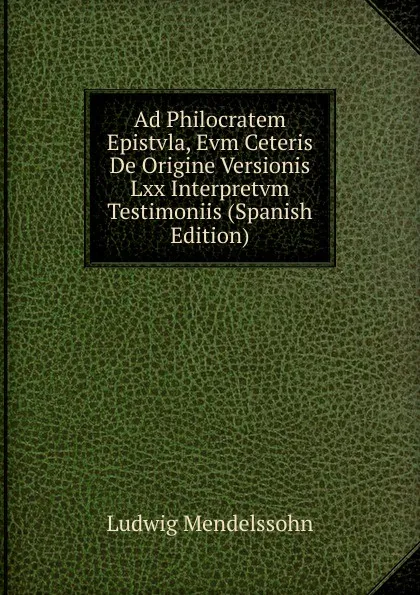 Обложка книги Ad Philocratem Epistvla, Evm Ceteris De Origine Versionis Lxx Interpretvm Testimoniis (Spanish Edition), Ludwig Mendelssohn