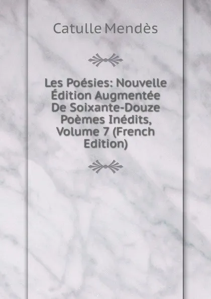 Обложка книги Les Poesies: Nouvelle Edition Augmentee De Soixante-Douze Poemes Inedits, Volume 7 (French Edition), Mendès Catulle