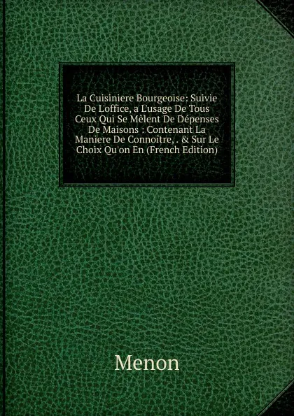 Обложка книги La Cuisiniere Bourgeoise: Suivie De L.office, a L.usage De Tous Ceux Qui Se Melent De Depenses De Maisons : Contenant La Maniere De Connoitre, . . Sur Le Choix Qu.on En (French Edition), Menon