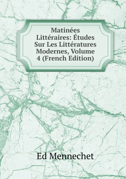 Обложка книги Matinees Litteraires: Etudes Sur Les Litteratures Modernes, Volume 4 (French Edition), Ed. Mennechet