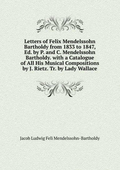 Обложка книги Letters of Felix Mendelssohn Bartholdy from 1833 to 1847, Ed. by P. and C. Mendelssohn Bartholdy. with a Catalogue of All His Musical Compositions by J. Rietz. Tr. by Lady Wallace, Jacob Ludwig Feli Mendelssohn-Bartholdy