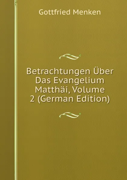 Обложка книги Betrachtungen Uber Das Evangelium Matthai, Volume 2 (German Edition), Gottfried Menken