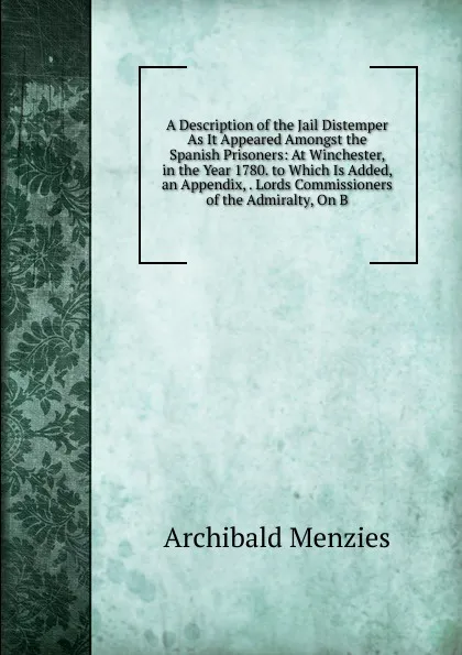 Обложка книги A Description of the Jail Distemper As It Appeared Amongst the Spanish Prisoners: At Winchester, in the Year 1780. to Which Is Added, an Appendix, . Lords Commissioners of the Admiralty, On B, Archibald Menzies