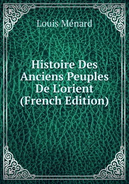 Обложка книги Histoire Des Anciens Peuples De L.orient (French Edition), Louis Ménard