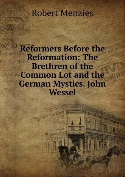 Обложка книги Reformers Before the Reformation: The Brethren of the Common Lot and the German Mystics. John Wessel, Robert Menzies