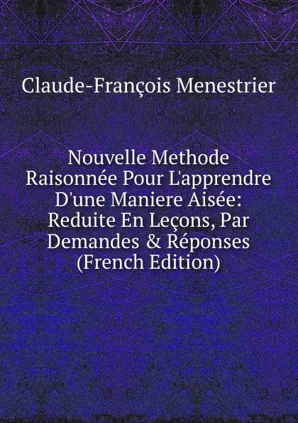 Обложка книги Nouvelle Methode Raisonnee Pour L.apprendre D.une Maniere Aisee: Reduite En Lecons, Par Demandes . Reponses (French Edition), Claude-François Menestrier