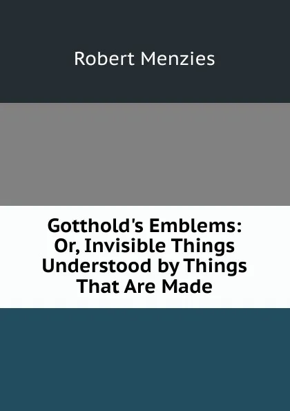 Обложка книги Gotthold.s Emblems: Or, Invisible Things Understood by Things That Are Made, Robert Menzies