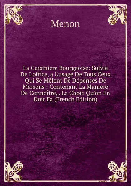 Обложка книги La Cuisiniere Bourgeoise: Suivie De L.office, a L.usage De Tous Ceux Qui Se Melent De Depenses De Maisons : Contenant La Maniere De Connoitre, . Le Choix Qu.on En Doit Fa (French Edition), Menon