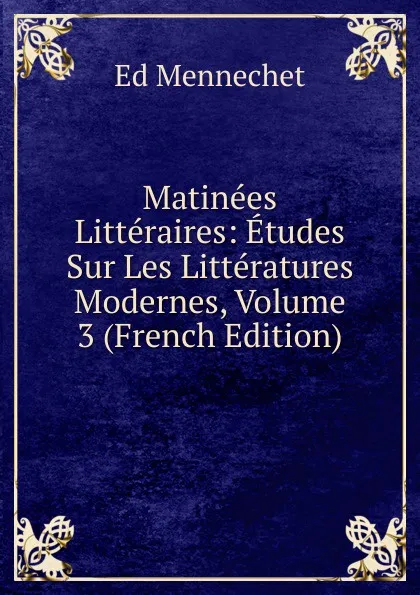 Обложка книги Matinees Litteraires: Etudes Sur Les Litteratures Modernes, Volume 3 (French Edition), Ed. Mennechet