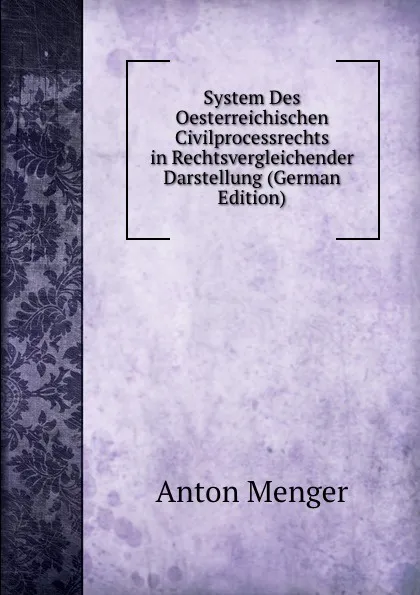 Обложка книги System Des Oesterreichischen Civilprocessrechts in Rechtsvergleichender Darstellung (German Edition), Anton Menger