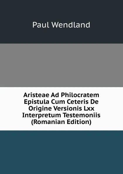 Обложка книги Aristeae Ad Philocratem Epistula Cum Ceteris De Origine Versionis Lxx Interpretum Testemoniis (Romanian Edition), Paul Wendland