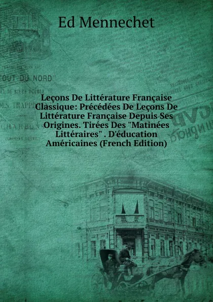 Обложка книги Lecons De Litterature Francaise Classique: Precedees De Lecons De Litterature Francaise Depuis Ses Origines. Tirees Des 