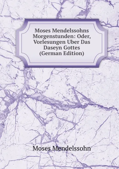 Обложка книги Moses Mendelssohns Morgenstunden: Oder, Vorlesungen Uber Das Daseyn Gottes (German Edition), Moses Mendelssohn