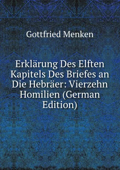 Обложка книги Erklarung Des Elften Kapitels Des Briefes an Die Hebraer: Vierzehn Homilien (German Edition), Gottfried Menken