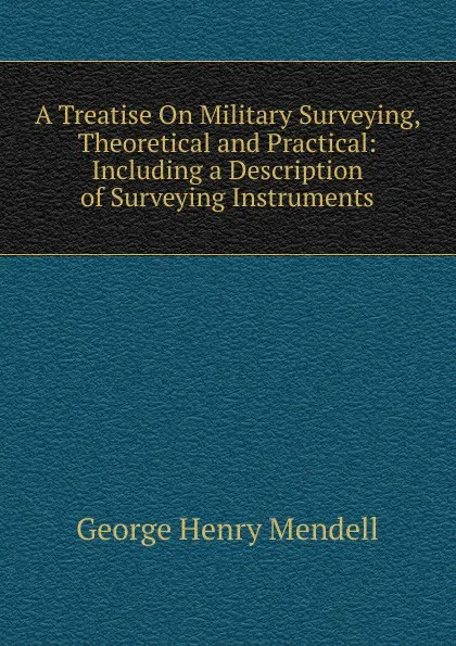 Обложка книги A Treatise On Military Surveying, Theoretical and Practical: Including a Description of Surveying Instruments, George Henry Mendell