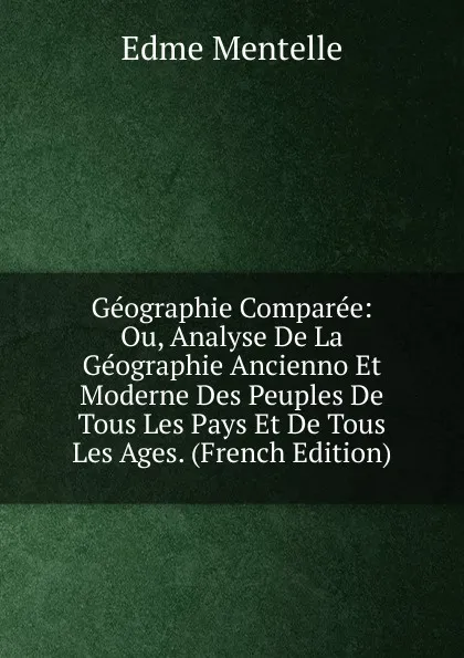 Обложка книги Geographie Comparee: Ou, Analyse De La Geographie Ancienno Et Moderne Des Peuples De Tous Les Pays Et De Tous Les Ages. (French Edition), Edme Mentelle