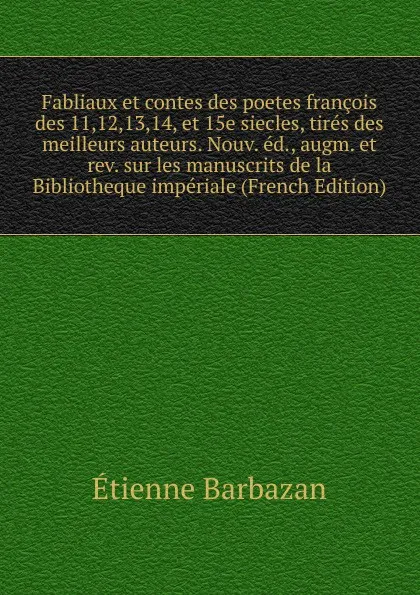 Обложка книги Fabliaux et contes des poetes francois des 11,12,13,14, et 15e siecles, tires des meilleurs auteurs. Nouv. ed., augm. et rev. sur les manuscrits de la Bibliotheque imperiale (French Edition), Étienne Barbazan