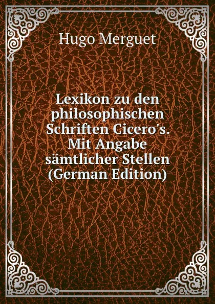 Обложка книги Lexikon zu den philosophischen Schriften Cicero.s. Mit Angabe samtlicher Stellen (German Edition), Hugo Merguet